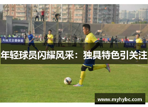 年轻球员闪耀风采：独具特色引关注